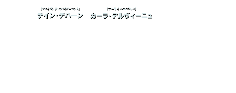 『アメイジング・スパイダーマン２』デイン・デハーン / 『スーサイド・スクワッド』カーラ・デルヴィーニュ