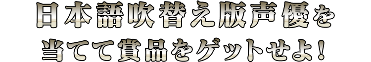 日本語吹替え版声優を当てて賞品をゲットせよ！